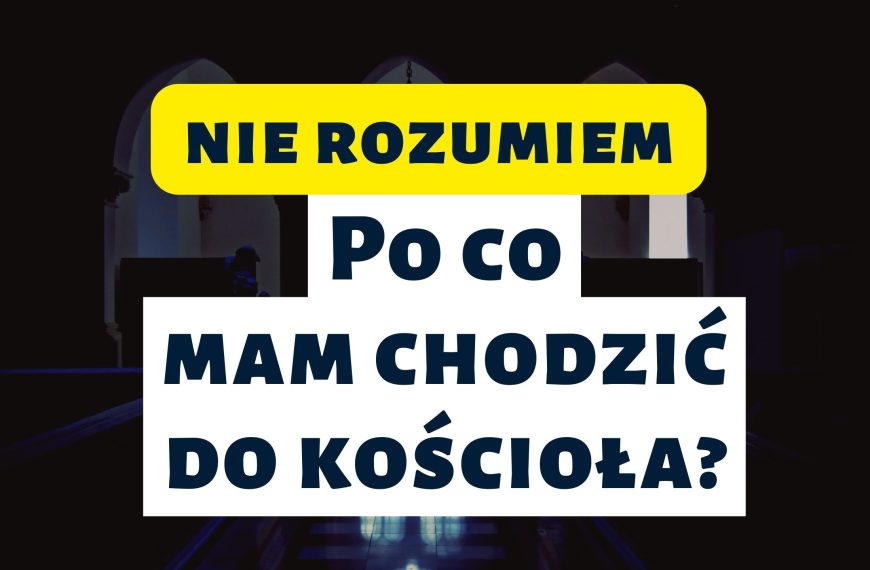 NIE ROZUMIEM. Po co mam chodzić do Kościoła?